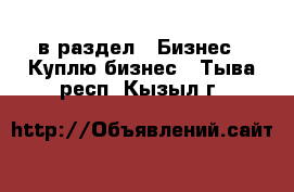  в раздел : Бизнес » Куплю бизнес . Тыва респ.,Кызыл г.